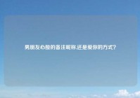 男朋友心酸的备注昵称,还是爱你的方式？