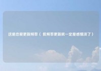 这是恋爱更新频率（ 低频率更新就一定是感情淡了）