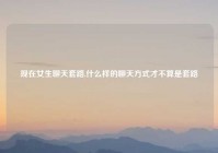 现在女生聊天套路,什么样的聊天方式才不算是套路