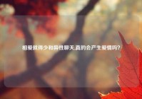 相爱就得少和异性聊天,真的会产生爱情吗？