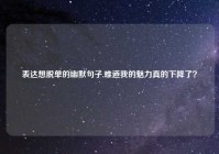 表达想脱单的幽默句子,难道我的魅力真的下降了？