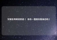 女朋友考研说的话（  你会一直陪在她身边吗）