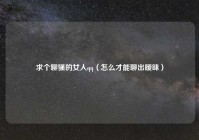 求个聊骚的女人qq（怎么才能聊出暧昧）