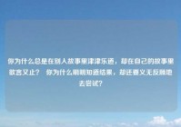 你为什么总是在别人故事里津津乐道，却在自己的故事里欲言又止？  你为什么明明知道结果，却还要义无反顾地去尝试？