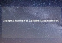 为啥男朋友用女头像不好（是怕被骚扰还是想隐藏身份）