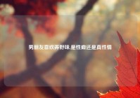 男朋友喜欢弄野味,是性癖还是真性情