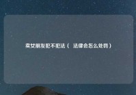 卖女朋友犯不犯法（  法律会怎么处罚）