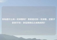你知道什么叫一见钟情吗？ 我就是对你一见钟情，这辈子非你不可！ 你觉得我们之间有戏吗？