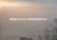 兼职聊天方式,怎么才能找到靠谱的平台？