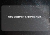 成都搭讪殴打少女（谁来保护女孩的安全）