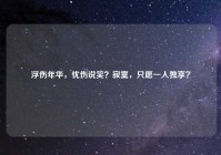 浮伤年华，忧伤说笑？寂寞，只愿一人独享？