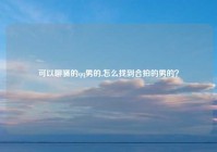 可以聊骚的qq男的,怎么找到合拍的男的？