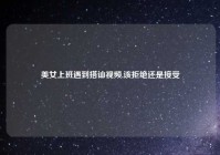 美女上班遇到搭讪视频,该拒绝还是接受