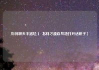 如何聊天不尴尬（  怎样才能自然地打开话匣子）