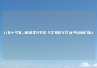 八月十五可以回娘家过节吗,是不是现在还流行这种旧习俗