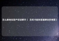 怎么跟淘宝客户说话聊天（  怎样才能和客服聊出好感度）
