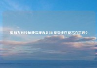 男朋友有钱给我买便宜礼物,是没钱还是不在乎我？