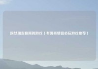 跟女朋友拍照的游戏（有哪些情侣必玩游戏推荐）