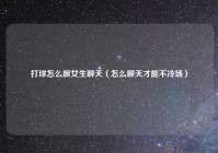 打球怎么跟女生聊天（怎么聊天才能不冷场）