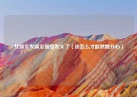女朋友发朋友圈想发火了（该怎么才能哄她开心）
