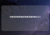 女朋友的废物,她们的真实面目是什么？