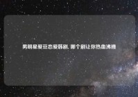 男明星爱豆恋爱韩剧, 哪个剧让你热血沸腾