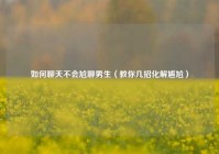 如何聊天不会尬聊男生（教你几招化解尴尬）