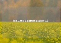 姓王女朋友（是真爱还是玩玩而已）