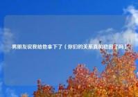 男朋友说我给他拿下了（你们的关系真的稳固了吗）