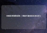 女朋友发现我出轨（ 我是不是应该主动分手）