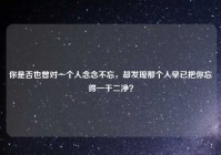 你是否也曾对一个人念念不忘，却发现那个人早已把你忘得一干二净？