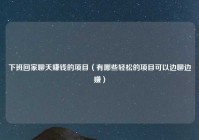 下班回家聊天赚钱的项目（有哪些轻松的项目可以边聊边赚）