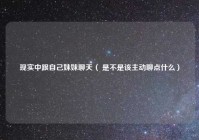 现实中跟自己妹妹聊天（ 是不是该主动聊点什么）