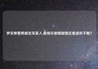 梦见带着男朋友见家人,是预示爱情甜蜜还是波折不断？