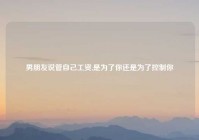 男朋友说管自己工资,是为了你还是为了控制你