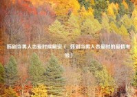 韩剧当男人恋爱时候解说（  韩剧当男人恋爱时的爱情考验）
