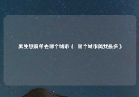 男生想脱单去哪个城市（  哪个城市美女最多）
