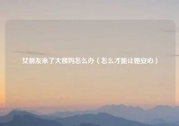 女朋友来了大姨妈怎么办（怎么才能让她安心）