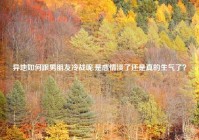 异地如何跟男朋友冷战呢,是感情淡了还是真的生气了？