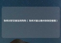 如何讨好女朋友的妈妈（ 如何才能让她对你刮目相看）