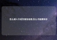 怎么请人介绍女朋友给他,怎么才能撩到手