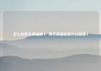 怎么和男生搭讪啊（  男生被搭讪是什么感受）