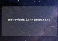 跟领导聊天聊什么（怎样才能获得更多支持）