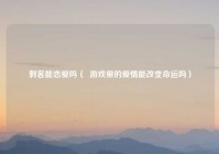 刺客能恋爱吗（  游戏里的爱情能改变命运吗）