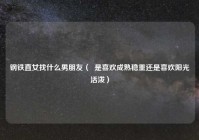 钢铁直女找什么男朋友（  是喜欢成熟稳重还是喜欢阳光活泼）