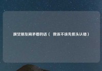跟女朋友闹矛盾的话（  我该不该先低头认错）