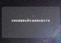 女朋友跟富豪去修车,是真爱还是为了钱