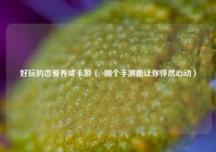 好玩的恋爱养成手游（  哪个手游能让你怦然心动）