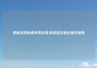 男朋友的同桌突然出现,你该信任他还是怀疑他