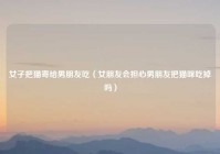 女子把猫寄给男朋友吃（女朋友会担心男朋友把猫咪吃掉吗）